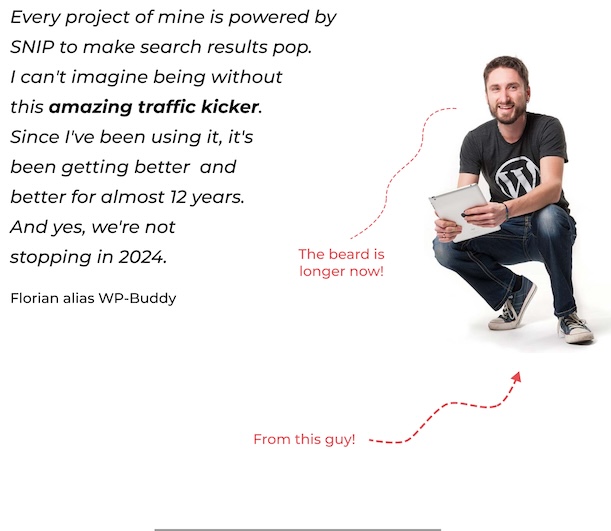 Every project of mine is powered by SNIP to make search results pop. I can't imagine being without this amazing traffic kicker. Since I've been using it, it's been getting better  and better for almost 12 years. And yes, we're not stopping in 2024.